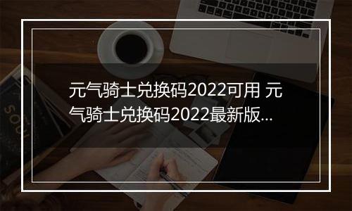 元气骑士兑换码2022可用 元气骑士兑换码2022最新版2万宝石