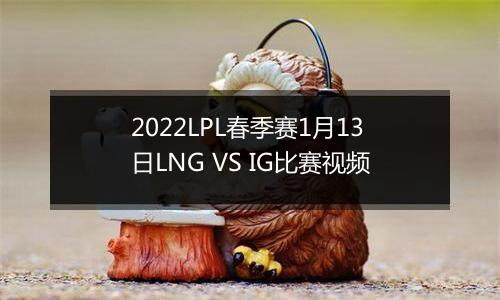 2022LPL春季赛1月13日LNG VS IG比赛视频