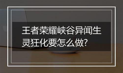 王者荣耀峡谷异闻生灵狂化要怎么做?