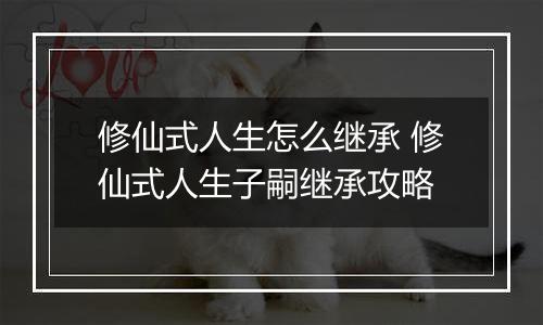 修仙式人生怎么继承 修仙式人生子嗣继承攻略