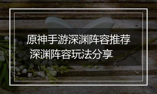 原神手游深渊阵容推荐 深渊阵容玩法分享