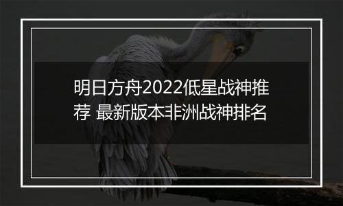 明日方舟2022低星战神推荐 最新版本非洲战神排名