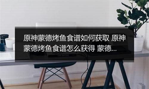 原神蒙德烤鱼食谱如何获取 原神蒙德烤鱼食谱怎么获得 蒙德烤鱼食谱获得方法分享