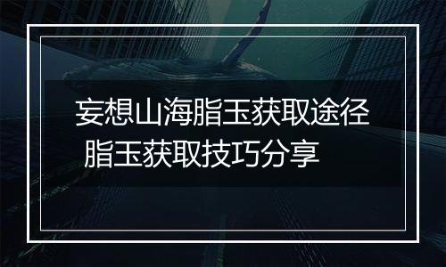 妄想山海脂玉获取途径 脂玉获取技巧分享