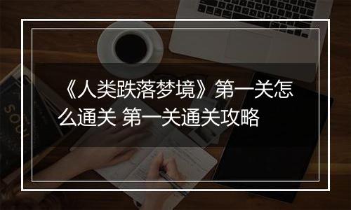 《人类跌落梦境》第一关怎么通关 第一关通关攻略