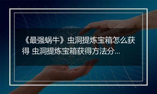 《最强蜗牛》虫洞提炼宝箱怎么获得 虫洞提炼宝箱获得方法分享