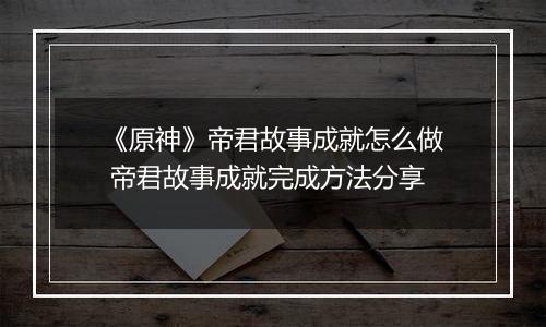 《原神》帝君故事成就怎么做 帝君故事成就完成方法分享