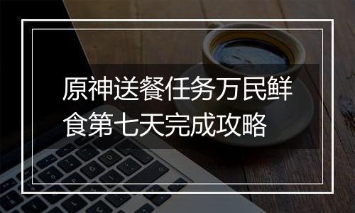 原神送餐任务万民鲜食第七天完成攻略