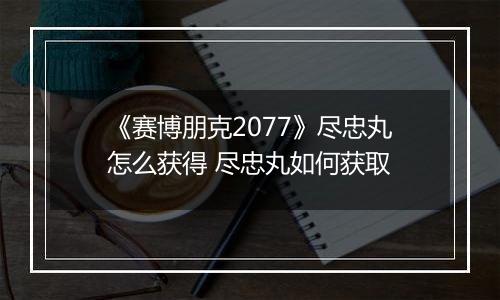 《赛博朋克2077》尽忠丸怎么获得 尽忠丸如何获取
