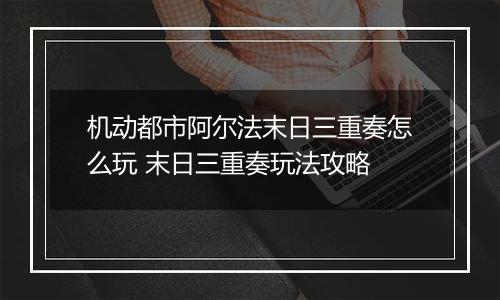 机动都市阿尔法末日三重奏怎么玩 末日三重奏玩法攻略