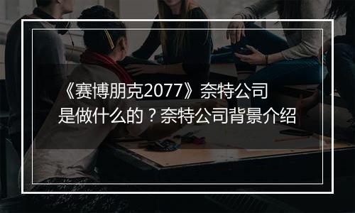 《赛博朋克2077》奈特公司是做什么的？奈特公司背景介绍