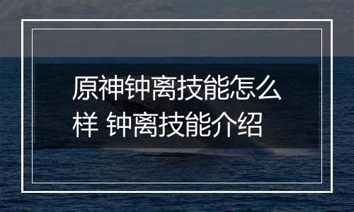 原神钟离技能怎么样 钟离技能介绍