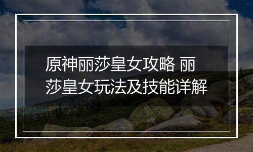原神丽莎皇女攻略 丽莎皇女玩法及技能详解