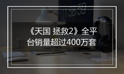《天国 拯救2》全平台销量超过400万套