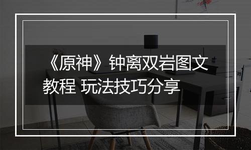 《原神》钟离双岩图文教程 玩法技巧分享