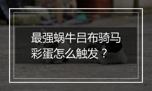 最强蜗牛吕布骑马彩蛋怎么触发？
