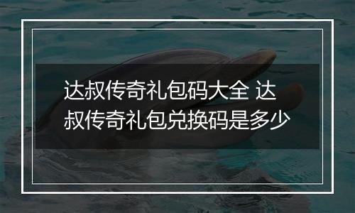 达叔传奇礼包码大全 达叔传奇礼包兑换码是多少