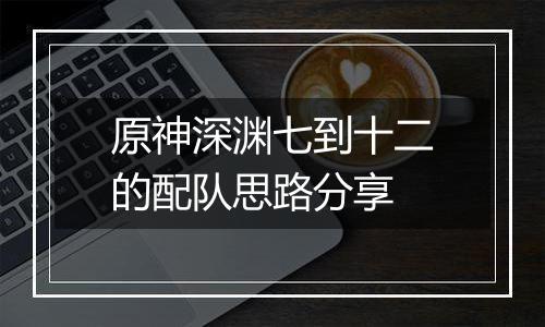 原神深渊七到十二的配队思路分享