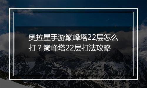 奥拉星手游巅峰塔22层怎么打？巅峰塔22层打法攻略