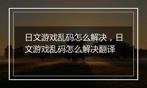 日文游戏乱码怎么解决，日文游戏乱码怎么解决翻译