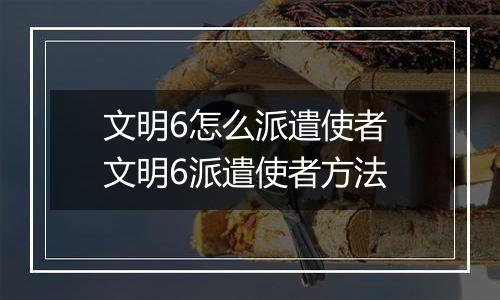 文明6怎么派遣使者 文明6派遣使者方法