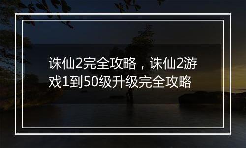 诛仙2完全攻略，诛仙2游戏1到50级升级完全攻略