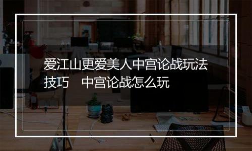 爱江山更爱美人中宫论战玩法技巧   中宫论战怎么玩
