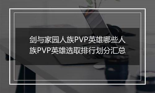 剑与家园人族PVP英雄哪些人族PVP英雄选取排行划分汇总