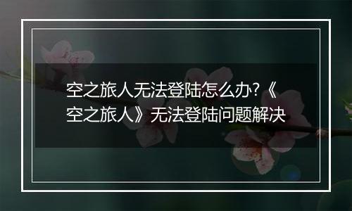 空之旅人无法登陆怎么办?《空之旅人》无法登陆问题解决