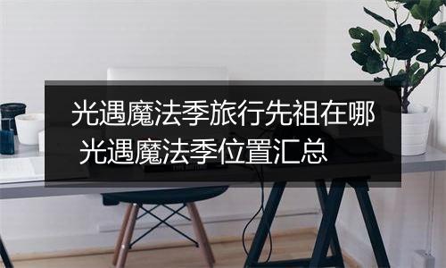 光遇魔法季旅行先祖在哪 光遇魔法季位置汇总