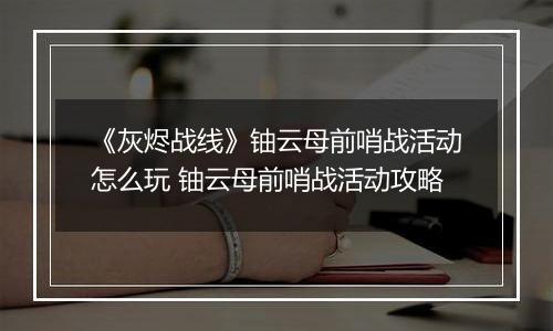 《灰烬战线》铀云母前哨战活动怎么玩 铀云母前哨战活动攻略