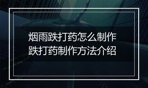 烟雨跌打药怎么制作 跌打药制作方法介绍
