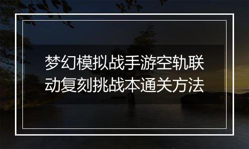 梦幻模拟战手游空轨联动复刻挑战本通关方法