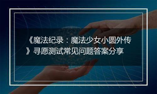 《魔法纪录：魔法少女小圆外传》寻愿测试常见问题答案分享