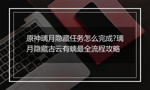 原神璃月隐藏任务怎么完成?璃月隐藏古云有螭最全流程攻略