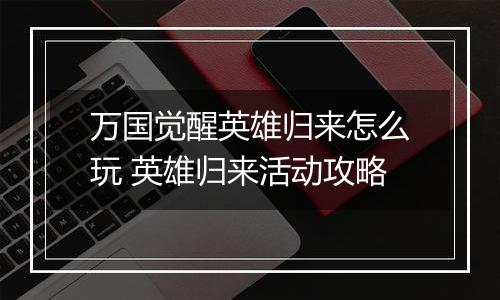 万国觉醒英雄归来怎么玩 英雄归来活动攻略