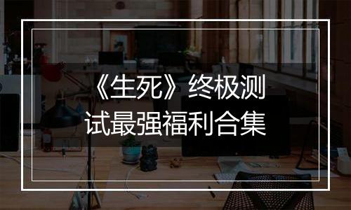 《生死》终极测试最强福利合集