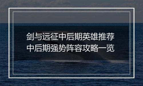 剑与远征中后期英雄推荐 中后期强势阵容攻略一览
