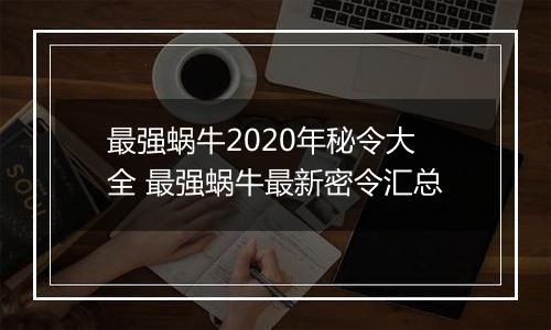 最强蜗牛2020年秘令大全 最强蜗牛最新密令汇总