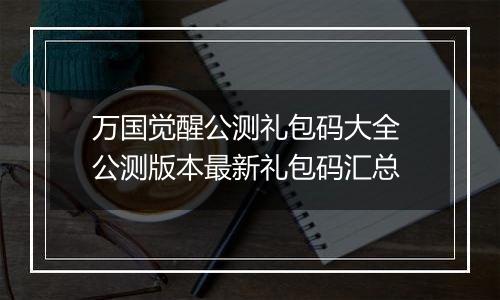 万国觉醒公测礼包码大全 公测版本最新礼包码汇总