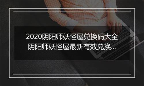 2020阴阳师妖怪屋兑换码大全 阴阳师妖怪屋最新有效兑换码汇总