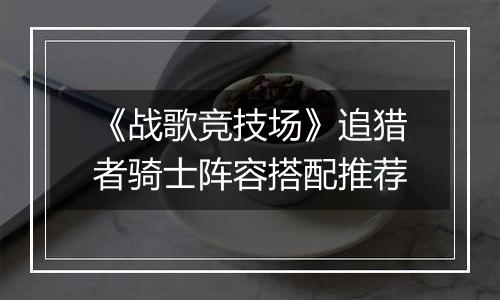 《战歌竞技场》追猎者骑士阵容搭配推荐