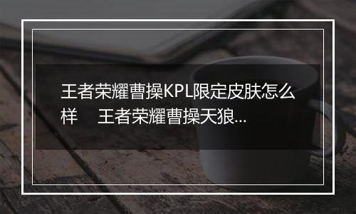 王者荣耀曹操KPL限定皮肤怎么样    王者荣耀曹操天狼皮肤详情介绍