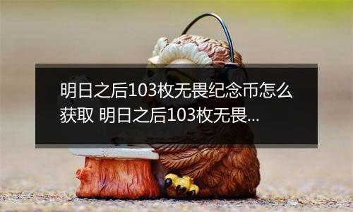 明日之后103枚无畏纪念币怎么获取 明日之后103枚无畏纪念币获取攻略