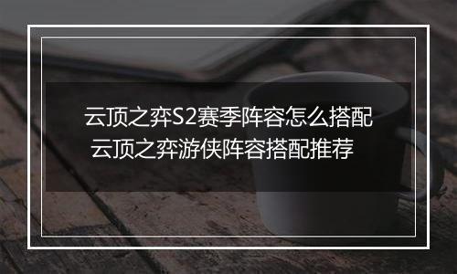 云顶之弈S2赛季阵容怎么搭配 云顶之弈游侠阵容搭配推荐