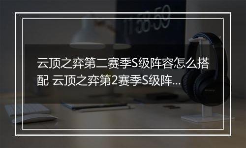 云顶之弈第二赛季S级阵容怎么搭配 云顶之弈第2赛季S级阵容搭配攻略