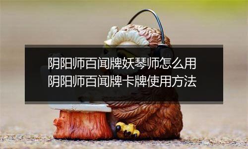 阴阳师百闻牌妖琴师怎么用 阴阳师百闻牌卡牌使用方法