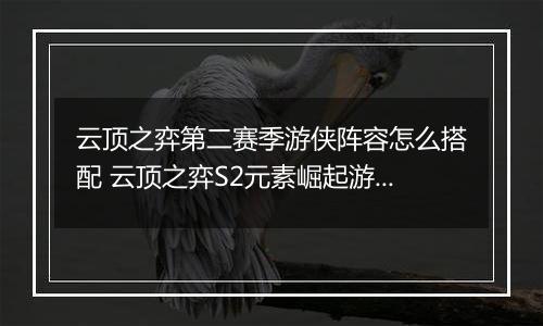 云顶之弈第二赛季游侠阵容怎么搭配 云顶之弈S2元素崛起游侠阵容搭配推荐