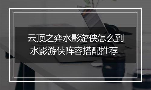 云顶之弈水影游侠怎么到 水影游侠阵容搭配推荐