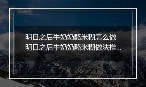 明日之后牛奶奶酪米糊怎么做  明日之后牛奶奶酪米糊做法推荐